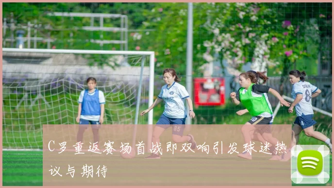 C罗重返赛场首战即双响引发球迷热议与期待