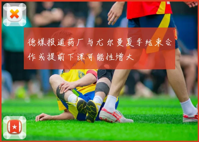 德媒报道药厂与尤尔曼夏季结束合作或提前下课可能性增大