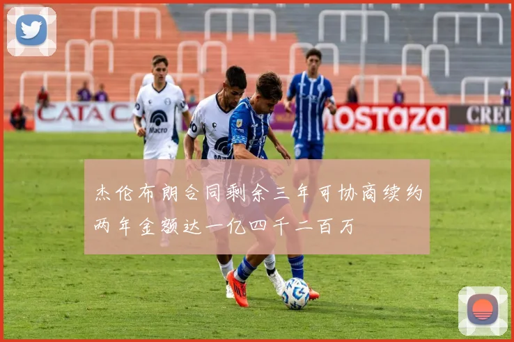 杰伦布朗合同剩余三年可协商续约两年金额达一亿四千二百万