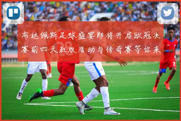 布达佩斯足球盛宴即将开启欧冠决赛前四天狂欢活动与传奇赛等你来参与