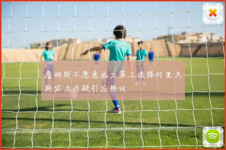 詹姆斯不愿意成为第三选择对里夫斯实力存疑引发热议