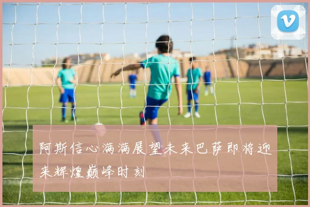 阿斯信心满满展望未来巴萨即将迎来辉煌巅峰时刻