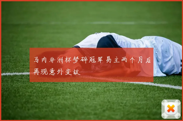 马内非洲杯梦碎冠军易主两个月后再现意外变故