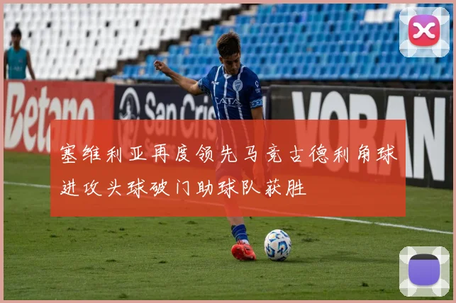 塞维利亚再度领先马竞古德利角球进攻头球破门助球队获胜