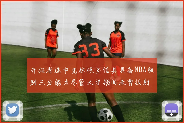 开拓者选中克林根坚信其具备NBA级别三分能力尽管大学期间未曾投射