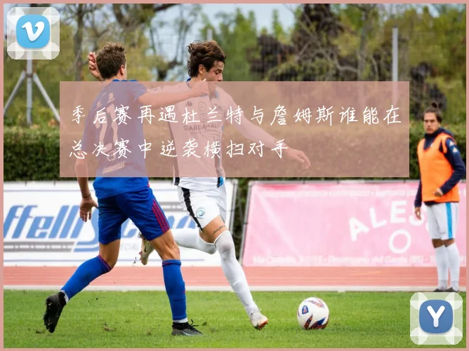 季后赛再遇杜兰特与詹姆斯谁能在总决赛中逆袭横扫对手
