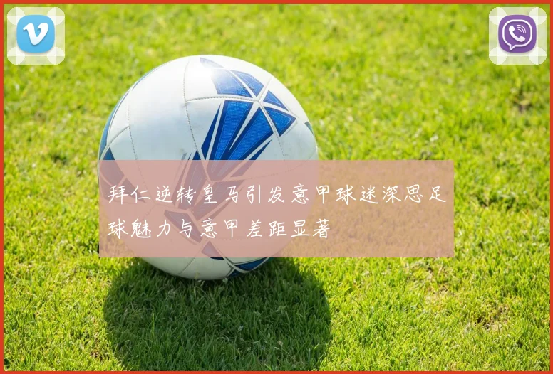 拜仁逆转皇马引发意甲球迷深思足球魅力与意甲差距显著