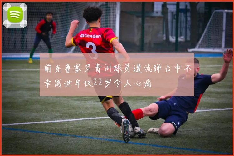 前克鲁塞罗青训球员遭流弹击中不幸离世年仅22岁令人心痛