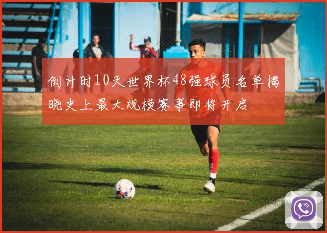 倒计时10天世界杯48强球员名单揭晓史上最大规模赛事即将开启