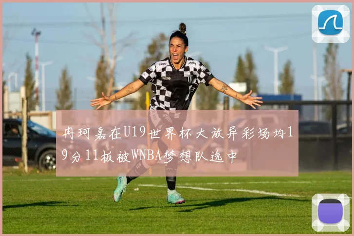 冉珂嘉在U19世界杯大放异彩场均19分11板被WNBA梦想队选中
