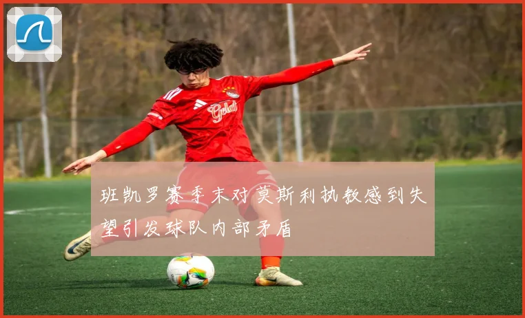 班凯罗赛季末对莫斯利执教感到失望引发球队内部矛盾