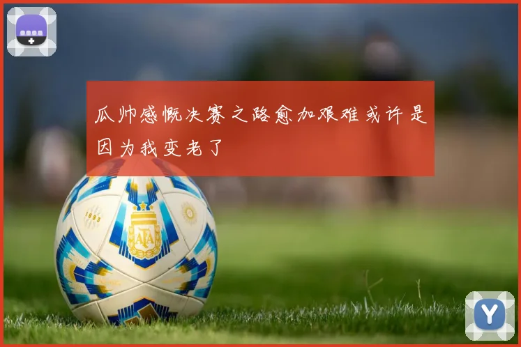 瓜帅感慨决赛之路愈加艰难或许是因为我变老了