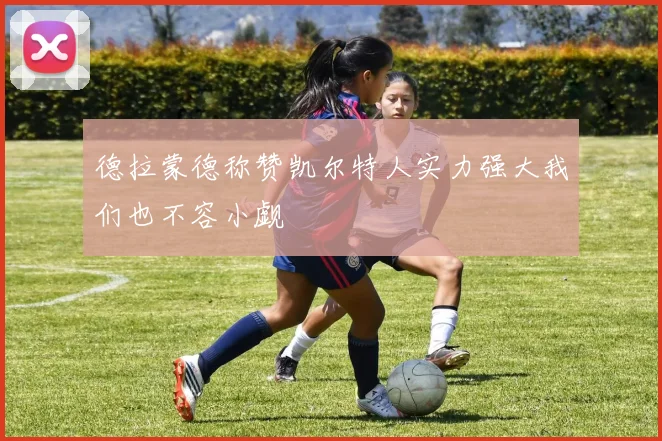 德拉蒙德称赞凯尔特人实力强大我们也不容小觑