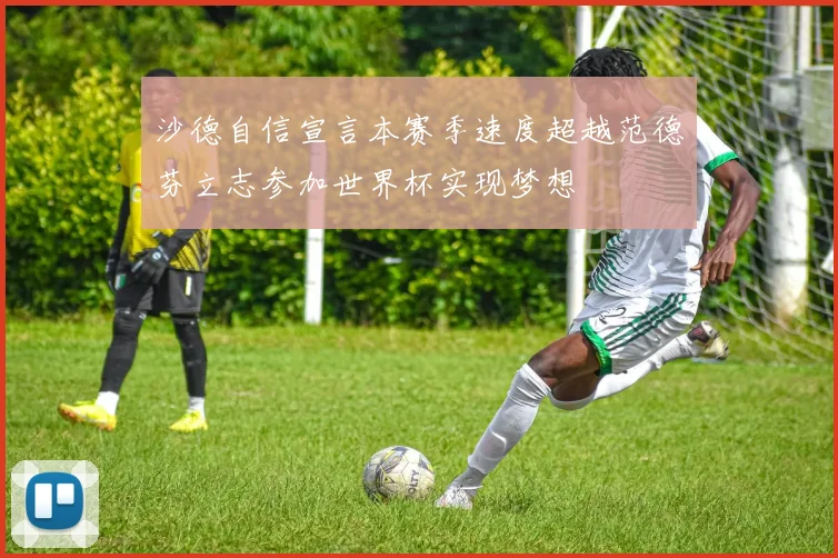 沙德自信宣言本赛季速度超越范德芬立志参加世界杯实现梦想