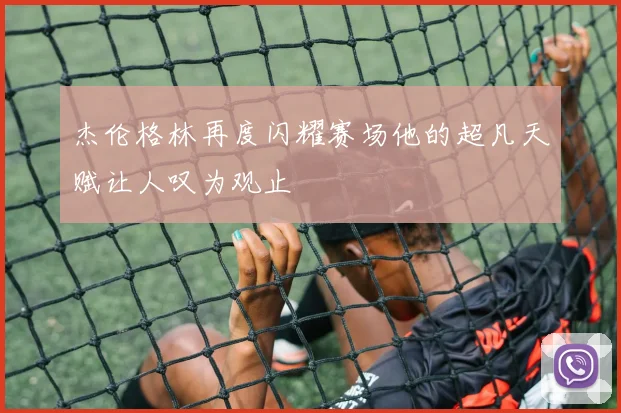 杰伦格林再度闪耀赛场他的超凡天赋让人叹为观止