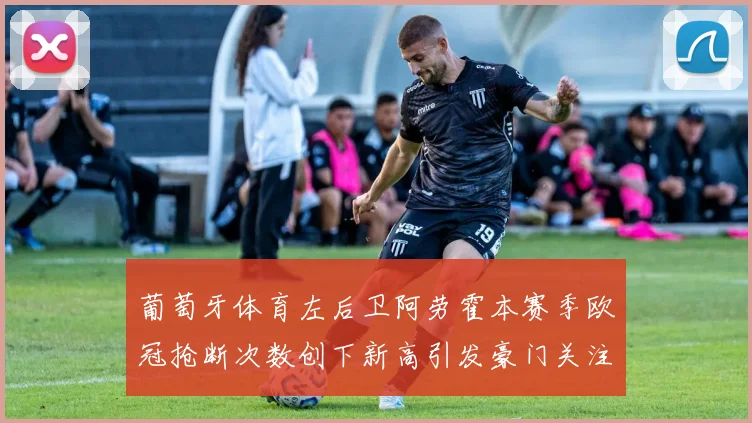 葡萄牙体育左后卫阿劳霍本赛季欧冠抢断次数创下新高引发豪门关注