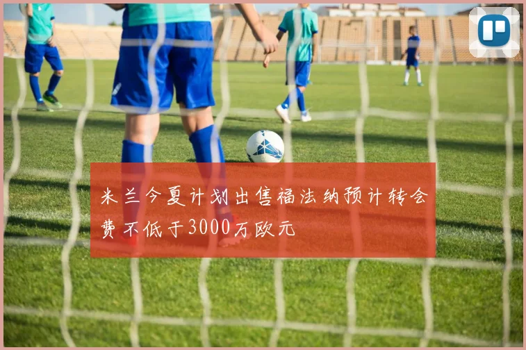 米兰今夏计划出售福法纳预计转会费不低于3000万欧元