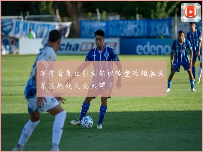 字母哥复出引发热议哈登对雄鹿关系淡然处之无大碍