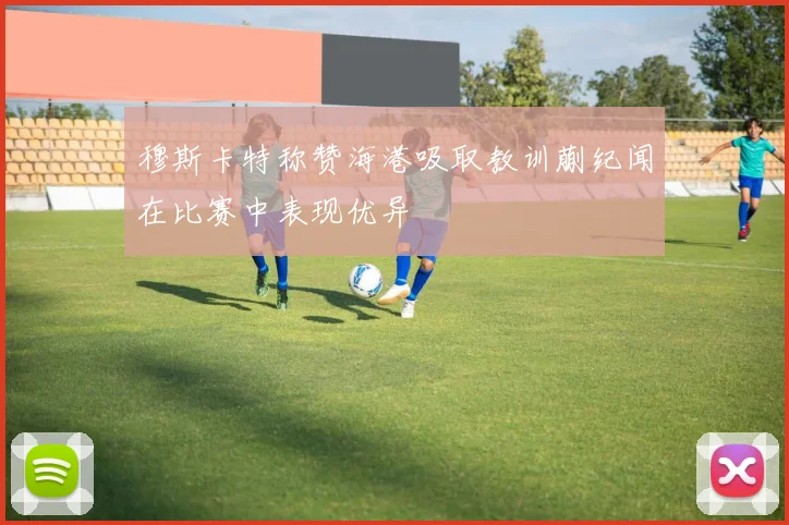 穆斯卡特称赞海港吸取教训蒯纪闻在比赛中表现优异