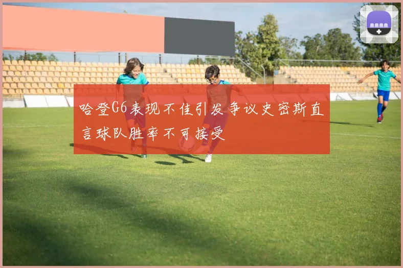 哈登G6表现不佳引发争议史密斯直言球队胜率不可接受