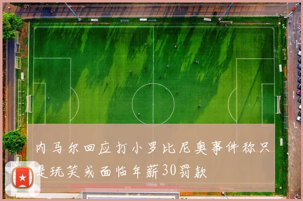 内马尔回应打小罗比尼奥事件称只是玩笑或面临年薪30罚款