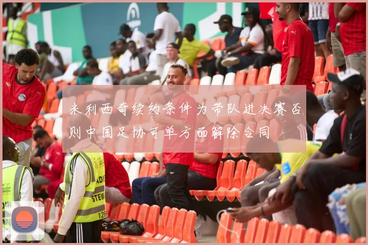 米利西奇续约条件为带队进决赛否则中国足协可单方面解除合同