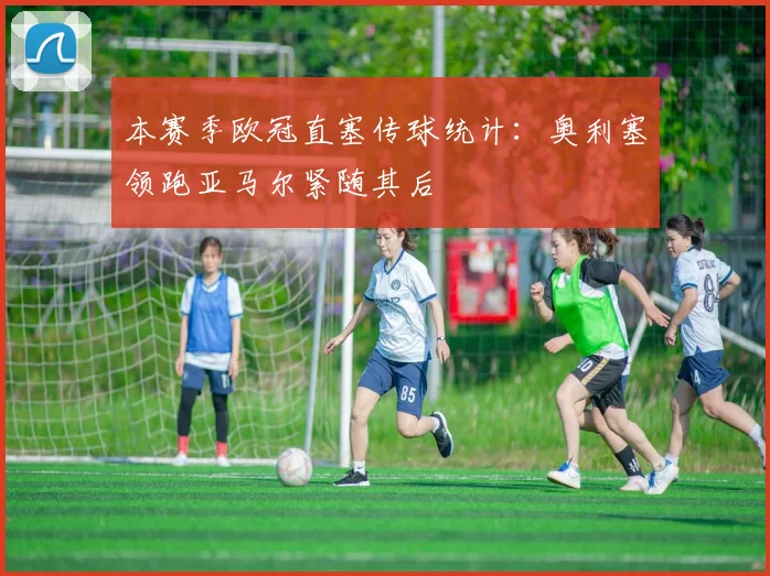 本赛季欧冠直塞传球统计：奥利塞领跑亚马尔紧随其后