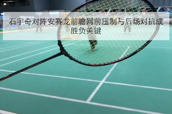 石宇奇对阵安赛龙前瞻网前压制与后场对抗成胜负关键